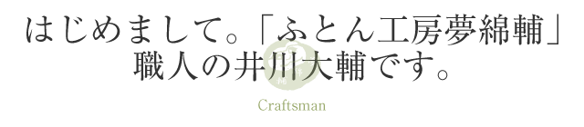 はじめまして。「ふとん工房　夢綿輔」職人の井川大輔です。